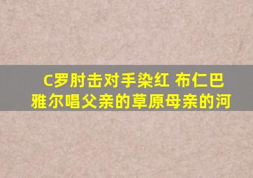 C罗肘击对手染红 布仁巴雅尔唱父亲的草原母亲的河